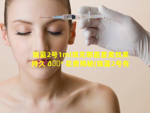 瑞蓝2号1ml填充哪最显美效果持久 💮 花费揭秘(瑞蓝2号有0.5ml包装吗)